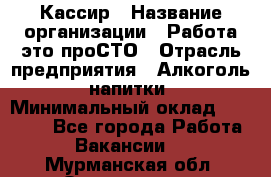 Кассир › Название организации ­ Работа-это проСТО › Отрасль предприятия ­ Алкоголь, напитки › Минимальный оклад ­ 31 000 - Все города Работа » Вакансии   . Мурманская обл.,Оленегорск г.
